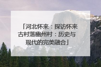 河北怀来：探访怀来古村落幽州村：历史与现代的完美融合