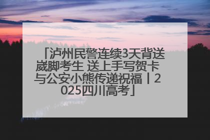 泸州民警连续3天背送崴脚考生 送上手写贺卡与公安小熊传递祝福丨2025四川高考