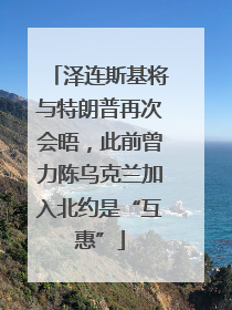 泽连斯基将与特朗普再次会晤，此前曾力陈乌克兰加入北约是“互惠”