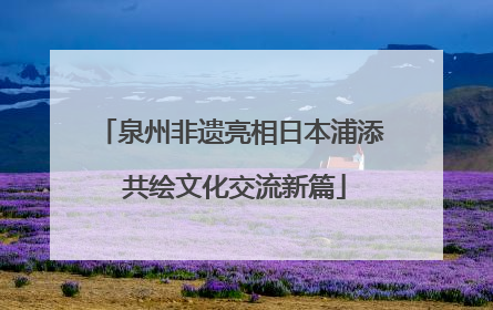 泉州非遗亮相日本浦添 共绘文化交流新篇