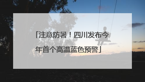 注意防暑！四川发布今年首个高温蓝色预警