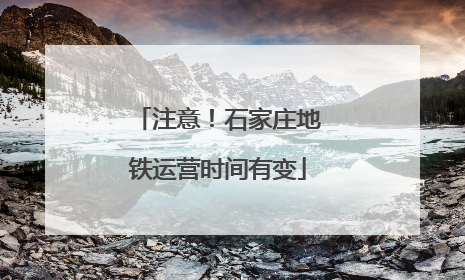 注意！石家庄地铁运营时间有变