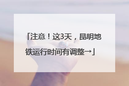 注意！这3天，昆明地铁运行时间有调整→