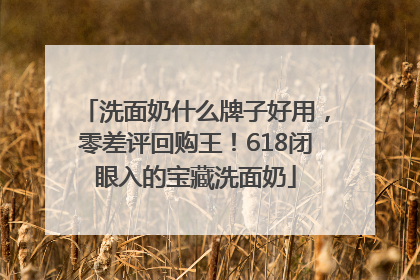 洗面奶什么牌子好用，零差评回购王！618闭眼入的宝藏洗面奶