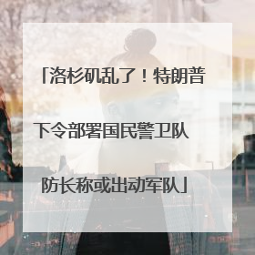 洛杉矶乱了！特朗普下令部署国民警卫队 防长称或出动军队