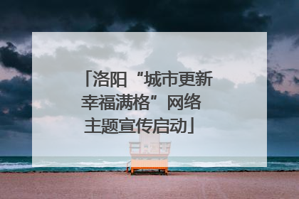 洛阳“城市更新 幸福满格”网络主题宣传启动