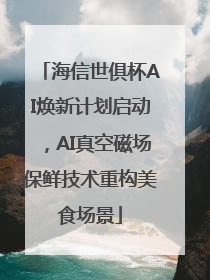 海信世俱杯AI焕新计划启动，AI真空磁场保鲜技术重构美食场景