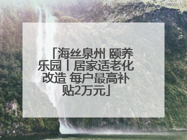 海丝泉州 颐养乐园丨居家适老化改造 每户最高补贴2万元