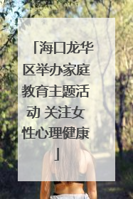海口龙华区举办家庭教育主题活动 关注女性心理健康