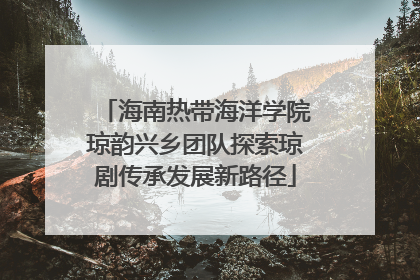 海南热带海洋学院琼韵兴乡团队探索琼剧传承发展新路径