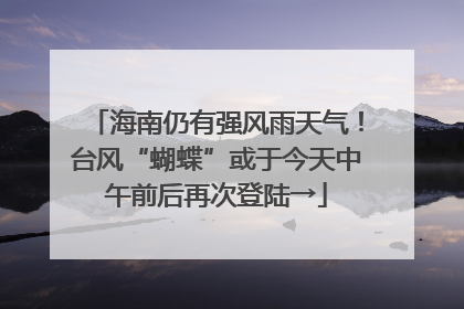 海南仍有强风雨天气！台风“蝴蝶”或于今天中午前后再次登陆→