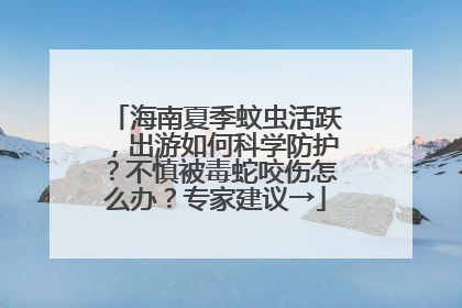 海南夏季蚊虫活跃，出游如何科学防护？不慎被毒蛇咬伤怎么办？专家建议→