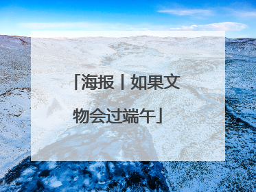 海报丨如果文物会过端午