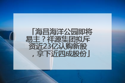 海昌海洋公园即将易主？祥源集团拟斥资近23亿认购新股，拿下近四成股份