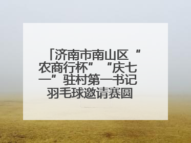 济南市南山区“农商行杯”“庆七一”驻村第一书记 羽毛球邀请赛圆满落幕