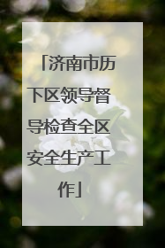 济南市历下区领导督导检查全区安全生产工作