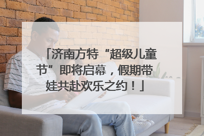 济南方特“超级儿童节”即将启幕，假期带娃共赴欢乐之约！