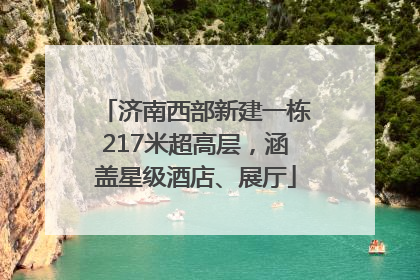 济南西部新建一栋217米超高层，涵盖星级酒店、展厅
