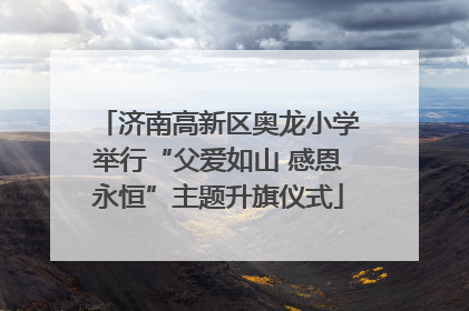 济南高新区奥龙小学举行“父爱如山 感恩永恒”主题升旗仪式