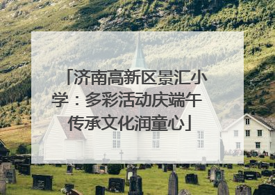 济南高新区景汇小学：多彩活动庆端午 传承文化润童心