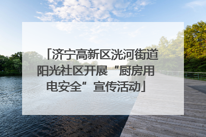 济宁高新区洸河街道阳光社区开展“厨房用电安全”宣传活动