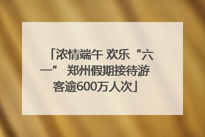 浓情端午 欢乐“六一” 郑州假期接待游客逾600万人次