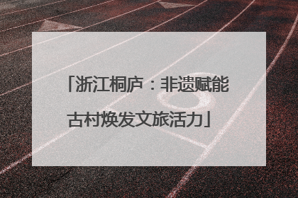 浙江桐庐：非遗赋能古村焕发文旅活力