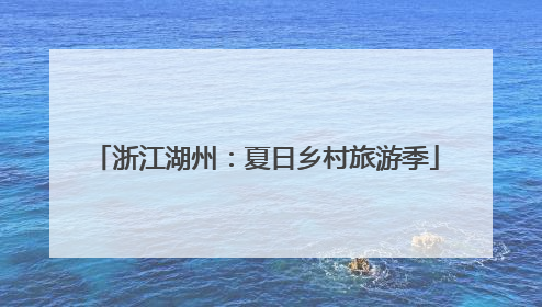 浙江湖州：夏日乡村旅游季