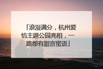 浪漫满分，杭州爱情主题公园亮相，一路都有甜言蜜语