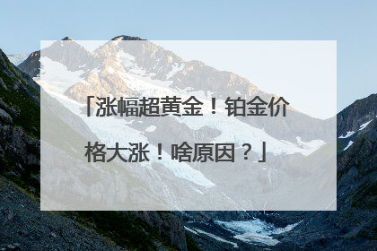 涨幅超黄金！铂金价格大涨！啥原因？