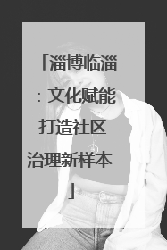 淄博临淄：文化赋能 打造社区治理新样本
