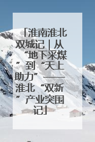 淮南淮北双城记｜从“地下采煤”到“天上助力”——淮北“双新”产业突围记