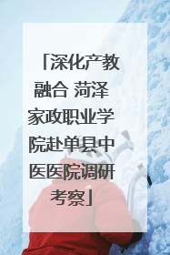 深化产教融合 菏泽家政职业学院赴单县中医医院调研考察