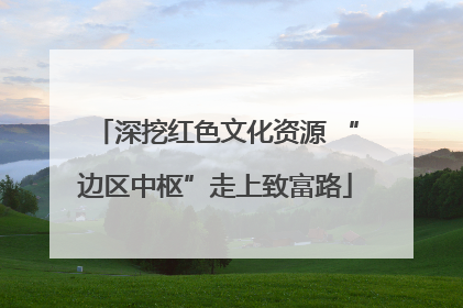 深挖红色文化资源 “边区中枢”走上致富路