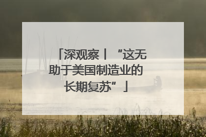 深观察丨“这无助于美国制造业的长期复苏”