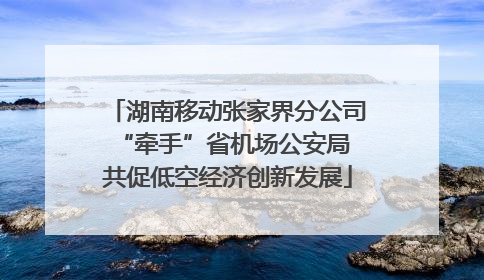 湖南移动张家界分公司“牵手”省机场公安局 共促低空经济创新发展