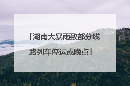 湖南大暴雨致部分线路列车停运或晚点