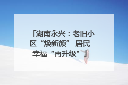 湖南永兴：老旧小区“焕新颜” 居民幸福“再升级”