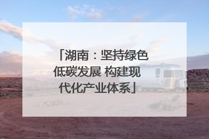 湖南：坚持绿色低碳发展 构建现代化产业体系