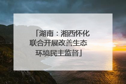 湖南：湘西怀化联合开展改善生态环境民主监督