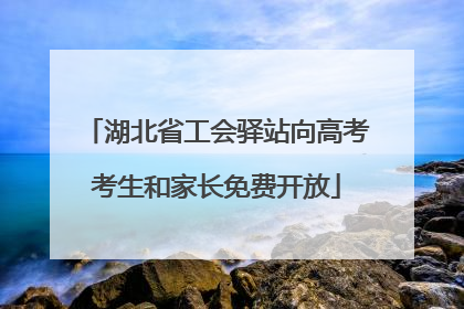 湖北省工会驿站向高考考生和家长免费开放