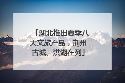 湖北推出夏季八大文旅产品，荆州古城、洪湖在列