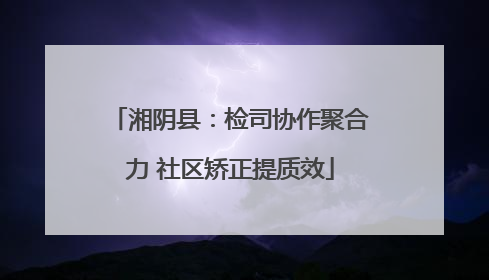 湘阴县：检司协作聚合力 社区矫正提质效