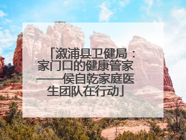溆浦县卫健局：家门口的健康管家——侯自乾家庭医生团队在行动