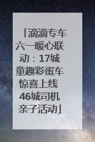 滴滴专车六一暖心联动：17城童趣彩蛋车惊喜上线 46城司机亲子活动