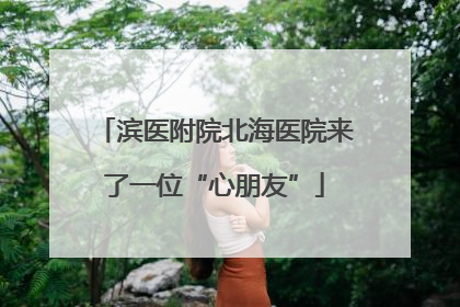 滨医附院北海医院来了一位“心朋友”