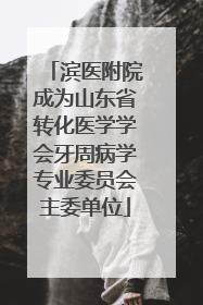 滨医附院成为山东省转化医学学会牙周病学专业委员会主委单位