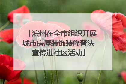 滨州在全市组织开展城市房屋装饰装修普法宣传进社区活动