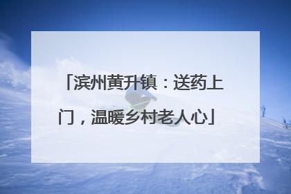 滨州黄升镇：送药上门，温暖乡村老人心