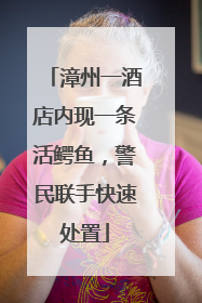 漳州一酒店内现一条活鳄鱼，警民联手快速处置
